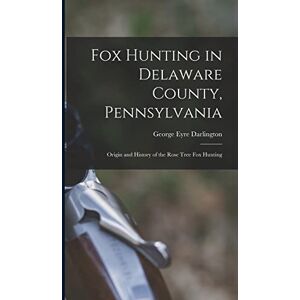 Eyre, Darlington George Fox Hunting in Delaware County, Pennsylvania: Origin and History of the Rose Tree Fox Hunting Eyre, Darlington George Fox Hunting in Delaware County, Pennsylvania: Origin and History of the Rose Tree Fox Hunting