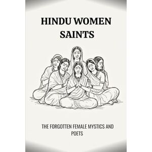 Bhakti, Krishna HINDU WOMEN SAINTS: THE FORGOTTEN FEMALE MYSTICS AND POETS Bhakti, Krishna HINDU WOMEN SAINTS: THE FORGOTTEN FEMALE MYSTICS AND POETS