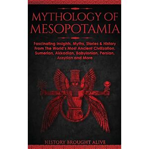Brought Alive, History Mythology of Mesopotamia: Fascinating Insights, Myths, Stories & History From The World's Most Ancient Civilization. Sumerian, Akkadian, Babylonian, Persian, Assyrian and More Brought Alive, History Mythology of Mesopotamia: Fascinating Insights, Myths, Stories & History From The World's Most Ancient Civilization. Sumerian, Akkadian, Babylonian, Persian, Assyrian and More