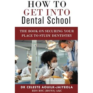 Aouilk-Jaiyeola, Dr Celeste How To Get Into Dental School: The Book on Securing Your Place to Study Dentistry Aouilk-Jaiyeola, Dr Celeste How To Get Into Dental School: The Book on Securing Your Place to Study Dentistry
