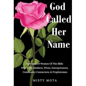 Mota, Misty God Called Her Name: Synopses Of Women Of The Bible Who Were Mothers, Wives, Entrepreneurs, Community Connectors, & Prophetesses Mota, Misty God Called Her Name: Synopses Of Women Of The Bible Who Were Mothers, Wives, Entrepreneurs, Community Connectors, & Prophetesses