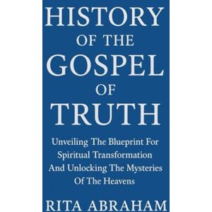 Abraham, Rita HISTORY OF THE GOSPEL OF TRUTH:: Unveiling The Blueprint For Spiritual Transformation And Unlocking The Mysteries Of The Heavens Abraham, Rita HISTORY OF THE GOSPEL OF TRUTH:: Unveiling The Blueprint For Spiritual Transformation And Unlocking The Mysteries Of The Heavens