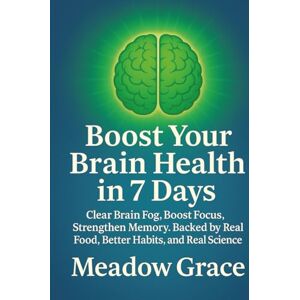 Grace, Meadow Boost Your Brain Health in 7 Days: Clear Brain Fog, Boost Focus, Strengthen Memory. Backed by Real Food, Better Habits, and Real Science Grace, Meadow Boost Your Brain Health in 7 Days: Clear Brain Fog, Boost Focus, Strengthen Memory. Backed by Real Food, Better Habits, and Real Science
