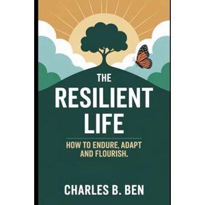 BEN, CHARLES B. THE RESILIENT LIFE: HOW TO ENDURE ADAPT AND FLOURISH BEN, CHARLES B. THE RESILIENT LIFE: HOW TO ENDURE ADAPT AND FLOURISH
