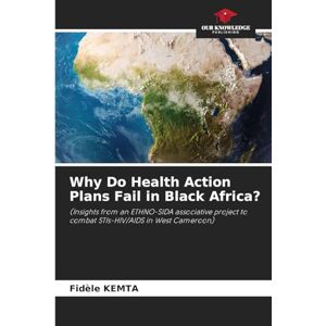 Kemta, Fidèle Why Do Health Action Plans Fail in Black Africa?: (Insights from an ETHNO-SIDA associative project to combat STIs-HIV/AIDS in West Cameroon) Kemta, Fidèle Why Do Health Action Plans Fail in Black Africa?: (Insights from an ETHNO-SIDA associative project to combat STIs-HIV/AIDS in West Cameroon)