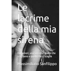 Sanfilippo, Massimiliano Le lacrime della mia sirena: Due amori, una sola vita: quello che scegliamo e quello che ci sceglie Sanfilippo, Massimiliano Le lacrime della mia sirena: Due amori, una sola vita: quello che scegliamo e quello che ci sceglie