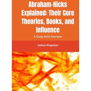Kingsman, Joshua Abraham-Hicks Explained: Their Core Theories, Books, and Influence: A Study Aid & Overview Kingsman, Joshua Abraham-Hicks Explained: Their Core Theories, Books, and Influence: A Study Aid & Overview