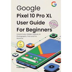 Barlow, Frank T. Google Pixel 10 Pro XL User Guide for Beginners: Unlock Every Hidden Feature, AI Photography Trick and Pro Shortcut Barlow, Frank T. Google Pixel 10 Pro XL User Guide for Beginners: Unlock Every Hidden Feature, AI Photography Trick and Pro Shortcut