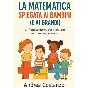 Costanzo, Andrea La matematica spiegata ai bambini (e non solo): Un libro semplice per imparare (o ripassare) insieme Costanzo, Andrea La matematica spiegata ai bambini (e non solo): Un libro semplice per imparare (o ripassare) insieme