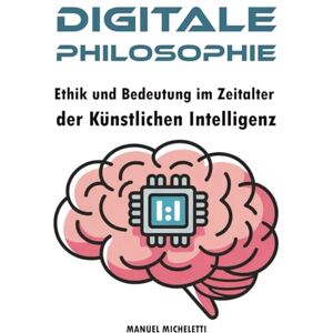 Micheletti, Manuel Digitale Philosophie: Ethik und Bedeutung im Zeitalter der Künstlichen Intelligenz Micheletti, Manuel Digitale Philosophie: Ethik und Bedeutung im Zeitalter der Künstlichen Intelligenz