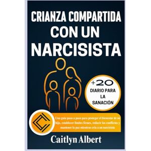 Albert, Caitlyn CRIANZA COMPARTIDA CON UN NARCISISTA: Una guía paso a paso para proteger el bienestar de su hijo, establecer límites firmes, reducir los conflictos y mantener la paz mientras cría a un narcisista Albert, Caitlyn CRIANZA COMPARTIDA CON UN NARCISISTA: Una guía paso a paso para proteger el bienestar de su hijo, establecer límites firmes, reducir los conflictos y mantener la paz mientras cría a un narcisista