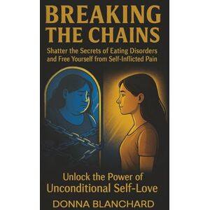Blanchard, Donna Breaking the Chains: Shatter the secrets of eating disorders and Free Yourself from Self-Inflicted Pain to Unlock the Power of Unconditional Self-Love (From Pain to Peace) Blanchard, Donna Breaking the Chains: Shatter the secrets of eating disorders and Free Yourself from Self-Inflicted Pain to Unlock the Power of Unconditional Self-Love (From Pain to Peace)