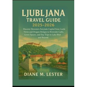 Lester, Miss Diane M. Ljubljana Travel Guide 2025-2026: Discover Slovenia’s Fairytale Capital from Castle Views and Dragon Bridges to Riverside Cafés, Green Spaces, and Day Trips to Lake Bled and Beyond Lester, Miss Diane M. Ljubljana Travel Guide 2025-2026: Discover Slovenia’s Fairytale Capital from Castle Views and Dragon Bridges to Riverside Cafés, Green Spaces, and Day Trips to Lake Bled and Beyond