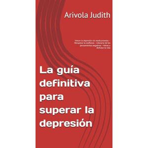 Judith, Arivola La guía definitiva para superar la depresión: Vencer la depresión sin medicamentos – Recuperar la confianza – Liberarse de los pensamientos negativos – Volver a disfrutar la vida Judith, Arivola La guía definitiva para superar la depresión: Vencer la depresión sin medicamentos – Recuperar la confianza – Liberarse de los pensamientos negativos – Volver a disfrutar la vida