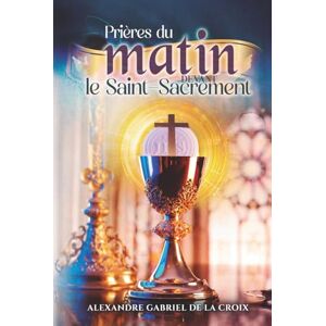de la Croix, Alexandre Gabriel Prières du matin devant le Saint-Sacrement de la Croix, Alexandre Gabriel Prières du matin devant le Saint-Sacrement