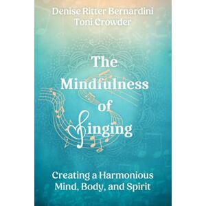 Ritter Bernardini, Denise The Mindfulness of Singing: Creating a Harmonious Mind, Body, and Spirit Ritter Bernardini, Denise The Mindfulness of Singing: Creating a Harmonious Mind, Body, and Spirit