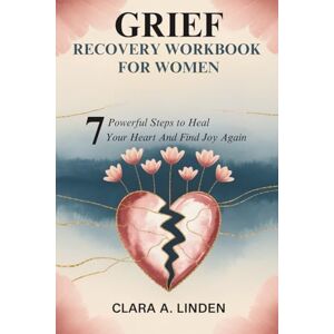 Linden, Clara A. GRIEF RECOVERY WORKBOOK FOR WOMEN: 7 Powerful Steps to Heal Your Heart And Find Joy Again Linden, Clara A. GRIEF RECOVERY WORKBOOK FOR WOMEN: 7 Powerful Steps to Heal Your Heart And Find Joy Again