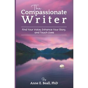 Beall, Anne E. The Compassionate Writer: Find Your Voice, Enhance Your Story, and Touch Lives Beall, Anne E. The Compassionate Writer: Find Your Voice, Enhance Your Story, and Touch Lives