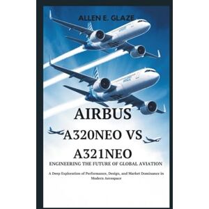 E.Glaze, Allen Airbus A320neo vs A321neo: Engineering the Future of Global Aviation: A Deep Exploration of Performance, Design, and Market Dominance in Modern Aerospace E.Glaze, Allen Airbus A320neo vs A321neo: Engineering the Future of Global Aviation: A Deep Exploration of Performance, Design, and Market Dominance in Modern Aerospace