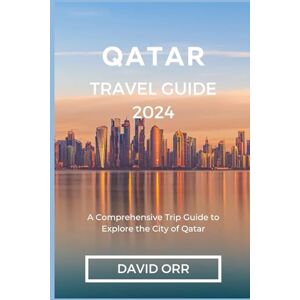 ORR, DAVID QATAR TRAVEL GUIDE 2024: A Comprehensive Trip Guide to Explore the City of Qatar ORR, DAVID QATAR TRAVEL GUIDE 2024: A Comprehensive Trip Guide to Explore the City of Qatar