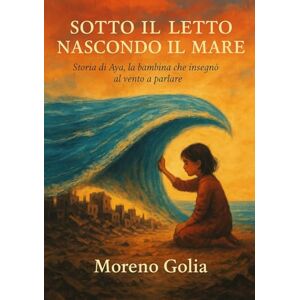 Golia, Moreno Sotto il letto nascondo il mare: Storia di Aya, la bambina che insegnò al vento a parlare Golia, Moreno Sotto il letto nascondo il mare: Storia di Aya, la bambina che insegnò al vento a parlare