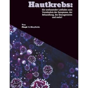 C. Mayfield, Floyd Hautkrebs: Ein umfassender Leitfaden zum Verständnis der Symptome, der Behandlung, des Managements und mehr! C. Mayfield, Floyd Hautkrebs: Ein umfassender Leitfaden zum Verständnis der Symptome, der Behandlung, des Managements und mehr!