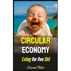 Riker, Conrad Circular Economy: Eating Our Own Shit (Redpilled Rational (satire)) Riker, Conrad Circular Economy: Eating Our Own Shit (Redpilled Rational (satire))