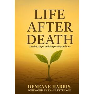 Harris, Deneane Life After Death: Healing, Hope, and Purpose Beyond Loss Harris, Deneane Life After Death: Healing, Hope, and Purpose Beyond Loss