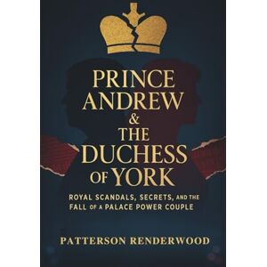 Renderwood, Patterson Prince Andrew & The Duchess of York: Royal Scandals, Secrets, and the Fall of a Palace Power Couple Renderwood, Patterson Prince Andrew & The Duchess of York: Royal Scandals, Secrets, and the Fall of a Palace Power Couple