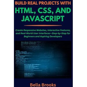 Brooks, Bella BUILD REAL PROJECTS WITH HTML, CSS, AND JAVASCRIPT: Create Responsive Websites, Interactive Features, and Real-World User Interfaces—Step-by-Step for Beginners and Aspiring Developers Brooks, Bella BUILD REAL PROJECTS WITH HTML, CSS, AND JAVASCRIPT: Create Responsive Websites, Interactive Features, and Real-World User Interfaces—Step-by-Step for Beginners and Aspiring Developers