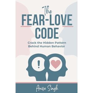 Singh, Anisa The Fear-Love Code: Crack the Hidden Pattern Behind Human Behavior Singh, Anisa The Fear-Love Code: Crack the Hidden Pattern Behind Human Behavior
