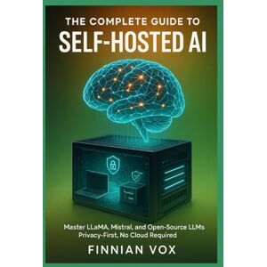 Vox The Complete Guide to Self-Hosted AI: Master LLaMA, Mistral, and Open Source LLMs: Build Privacy-First AI Systems Step-by-Step Instructions for Fine-Tuning, Deploying, and Customizing Local Language Vox The Complete Guide to Self-Hosted AI: Master LLaMA, Mistral, and Open Source LLMs: Build Privacy-First AI Systems Step-by-Step Instructions for Fine-Tuning, Deploying, and Customizing Local Language