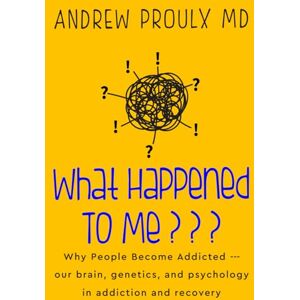 Proulx, Dr. Andrew What Happened To Me???: Why People Become Addicted --- our brain, genetics, and psychology in addiction and recovery Proulx, Dr. Andrew What Happened To Me???: Why People Become Addicted --- our brain, genetics, and psychology in addiction and recovery