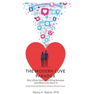 Bosire, PhD., Nancy K The Modern Love Paradox: Why Infinite Options Are Killing Romance (And What to Do About It): Includes Practical Self-Assessments to Guide Your Romantic Journey Bosire, PhD., Nancy K The Modern Love Paradox: Why Infinite Options Are Killing Romance (And What to Do About It): Includes Practical Self-Assessments to Guide Your Romantic Journey