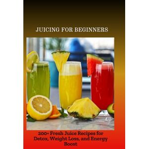 Ivana, Maleek JUICING FOR BEGINNERS: 200+ Fresh Juice Recipes for Detox, Weight Loss, and Energy Boost Ivana, Maleek JUICING FOR BEGINNERS: 200+ Fresh Juice Recipes for Detox, Weight Loss, and Energy Boost