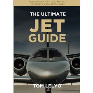 Lelyo, Tom The Ultimate Jet Guide: How to Buy A Private Jet Without Wasting Time or Losing Money Lelyo, Tom The Ultimate Jet Guide: How to Buy A Private Jet Without Wasting Time or Losing Money