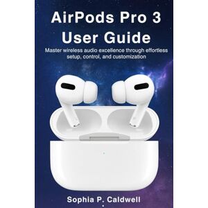 Caldwell, Sophia P. Airpods Pro 3 User Guide: Master wireless audio excellence through effortless setup, control, and customization Caldwell, Sophia P. Airpods Pro 3 User Guide: Master wireless audio excellence through effortless setup, control, and customization