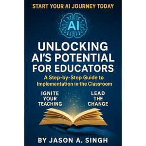 Singh, Jason A Unlocking AI’s Potential for Educators: A Step‑by‑Step Guide to Implementation in the Classroom Singh, Jason A Unlocking AI’s Potential for Educators: A Step‑by‑Step Guide to Implementation in the Classroom