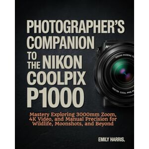 Harris, Emily Photographer’s Companion to the Nikon COOLPIX P1000: Mastery Exploring 3000mm Zoom, 4K Video, and Manual Precision for Wildlife, Moonshots, and Beyond Harris, Emily Photographer’s Companion to the Nikon COOLPIX P1000: Mastery Exploring 3000mm Zoom, 4K Video, and Manual Precision for Wildlife, Moonshots, and Beyond