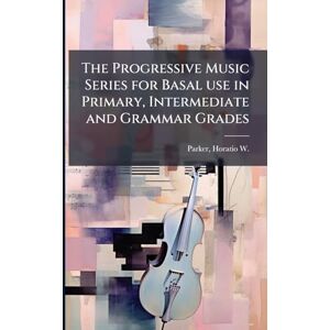 Parker, Horatio W 1863-1919 The Progressive Music Series for Basal use in Primary, Intermediate and Grammar Grades Parker, Horatio W 1863-1919 The Progressive Music Series for Basal use in Primary, Intermediate and Grammar Grades
