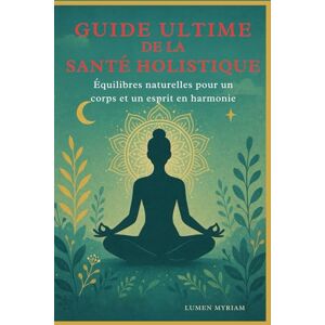 LUMEN, Myriama GUIDE ULTIME DE LA SANTÉ HOLISTIQUE: Approches Naturelles pour un corps et un ésprit en Harmonie LUMEN, Myriama GUIDE ULTIME DE LA SANTÉ HOLISTIQUE: Approches Naturelles pour un corps et un ésprit en Harmonie