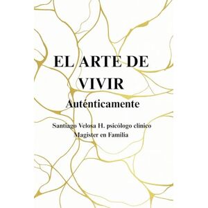 Velosa Herrán, Santiago El Arte de Vivir Auténticamente Velosa Herrán, Santiago El Arte de Vivir Auténticamente