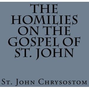Chrysostom, St. John The Homilies on the Gospel of St. John by St. John Chrysostom Chrysostom, St. John The Homilies on the Gospel of St. John by St. John Chrysostom