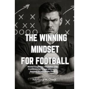 M. Check, Raymond The Winning Mindset For Football: Mental Toughness, Discipline, and Confidence for Young Athletes to Succeed On and Off the Pitch M. Check, Raymond The Winning Mindset For Football: Mental Toughness, Discipline, and Confidence for Young Athletes to Succeed On and Off the Pitch
