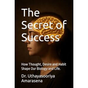Amarasena, Dr. Uthayasooriya The Secret of Success: How Thought, Desire and Habit Shape Our Biology and Life. Amarasena, Dr. Uthayasooriya The Secret of Success: How Thought, Desire and Habit Shape Our Biology and Life.