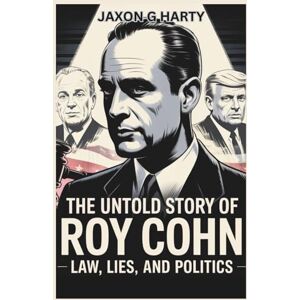 G HARTY, JAXON The Untold Story of Roy Cohn: Law, Lies, and Politics: What You Didn’t Know About the Man Who Created Political Chaos and Shaped Modern America G HARTY, JAXON The Untold Story of Roy Cohn: Law, Lies, and Politics: What You Didn’t Know About the Man Who Created Political Chaos and Shaped Modern America