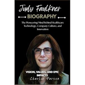 PARSON, CHARLIE JUDY FAULKNER BIOGRAPHY: The Pioneering Mind Behind Healthcare Technology, Company Culture, and Innovation PARSON, CHARLIE JUDY FAULKNER BIOGRAPHY: The Pioneering Mind Behind Healthcare Technology, Company Culture, and Innovation