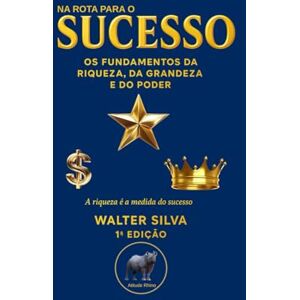 Silva NA ROTA PARA O SUCESSO: Os Fundamentos da Riqueza, da Grandeza e do Poder Silva NA ROTA PARA O SUCESSO: Os Fundamentos da Riqueza, da Grandeza e do Poder