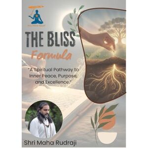 Maha Rudraji, Shri The Bliss Formula: A Spiritual Pathway to Inner Peace, Purpose, and Excellence Maha Rudraji, Shri The Bliss Formula: A Spiritual Pathway to Inner Peace, Purpose, and Excellence