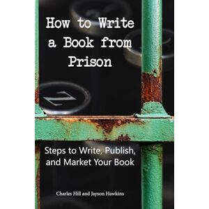 Hill, Charles How to Write a Book from Prison: Steps to Write, Publish, and Market Your Book Hill, Charles How to Write a Book from Prison: Steps to Write, Publish, and Market Your Book